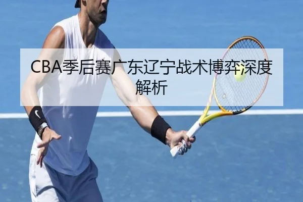 CBA季后赛广东辽宁战术博弈深度解析