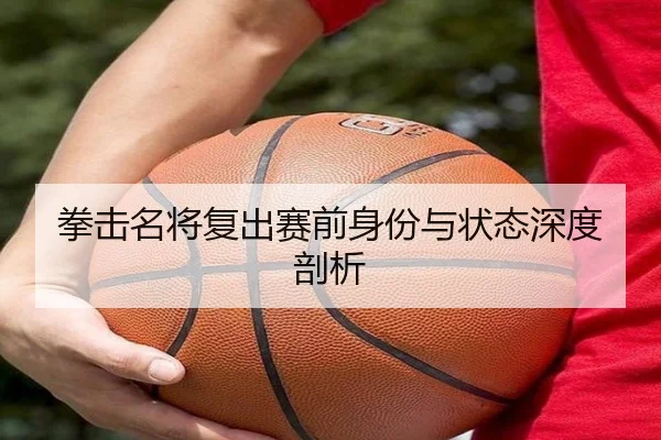 拳击名将复出赛前身份与状态深度剖析
